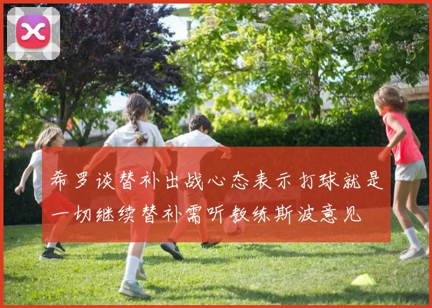 希罗谈替补出战心态表示打球就是一切继续替补需听教练斯波意见