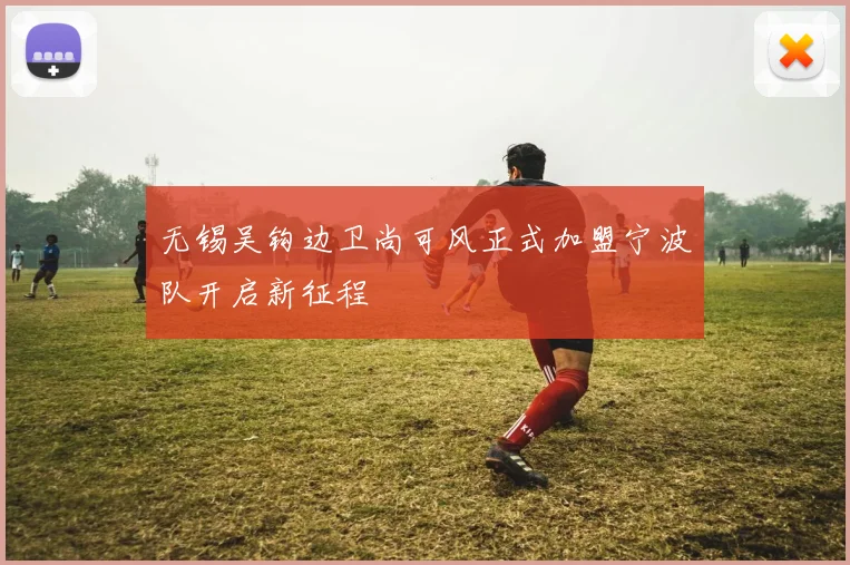 无锡吴钩边卫尚可风正式加盟宁波队开启新征程