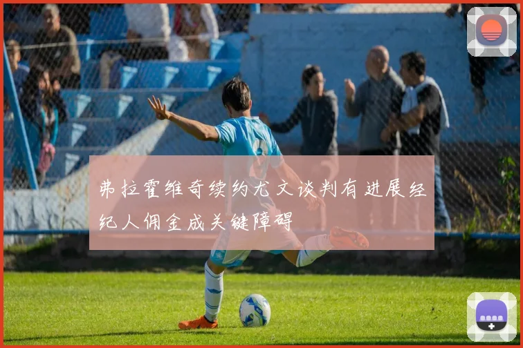 弗拉霍维奇续约尤文谈判有进展经纪人佣金成关键障碍