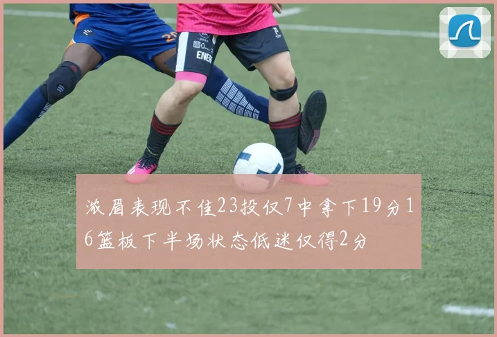 浓眉表现不佳23投仅7中拿下19分16篮板下半场状态低迷仅得2分