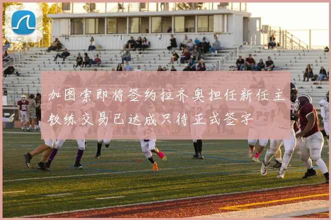 加图索即将签约拉齐奥担任新任主教练交易已达成只待正式签字