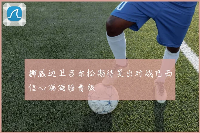 挪威边卫吕尔松期待复出对战巴西信心满满盼晋级