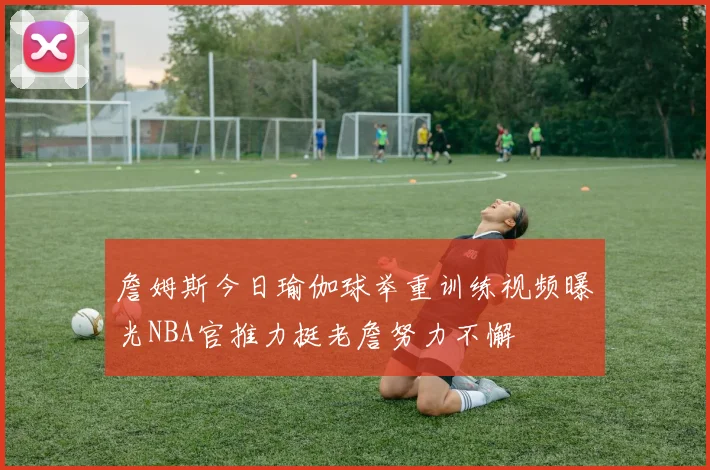 詹姆斯今日瑜伽球举重训练视频曝光NBA官推力挺老詹努力不懈