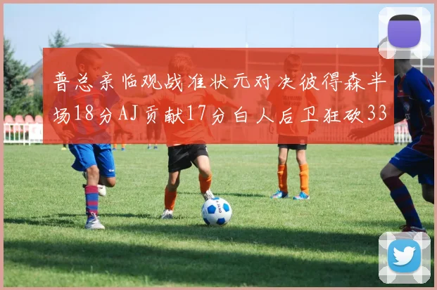 普总亲临观战准状元对决彼得森半场18分AJ贡献17分白人后卫狂砍33分10助攻