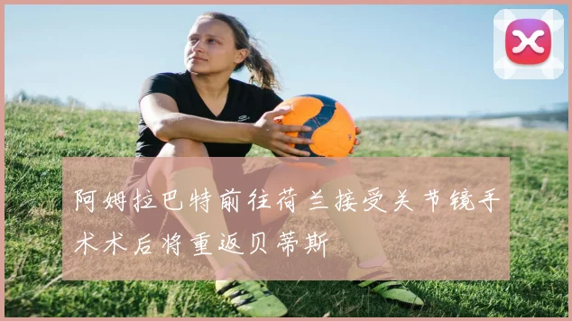 阿姆拉巴特前往荷兰接受关节镜手术术后将重返贝蒂斯