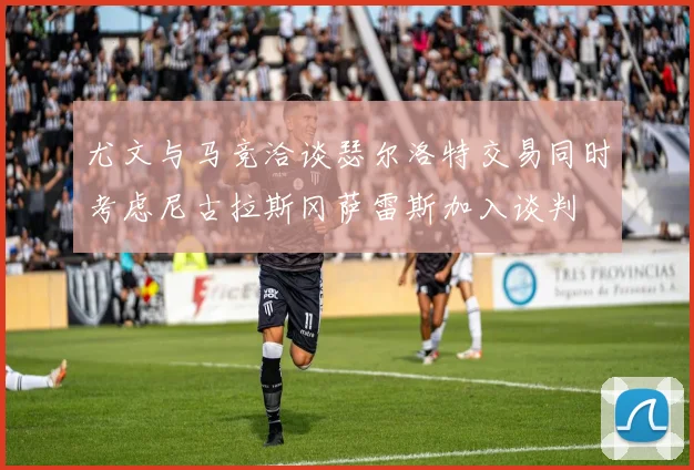 尤文与马竞洽谈瑟尔洛特交易同时考虑尼古拉斯冈萨雷斯加入谈判