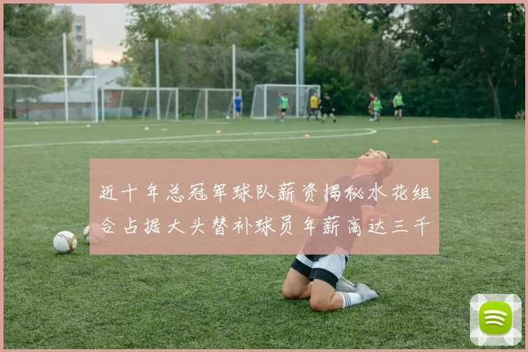 近十年总冠军球队薪资揭秘水花组合占据大头替补球员年薪高达三千万