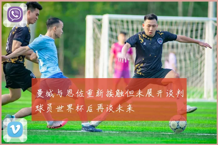 曼城与恩佐重新接触但未展开谈判球员世界杯后再谈未来