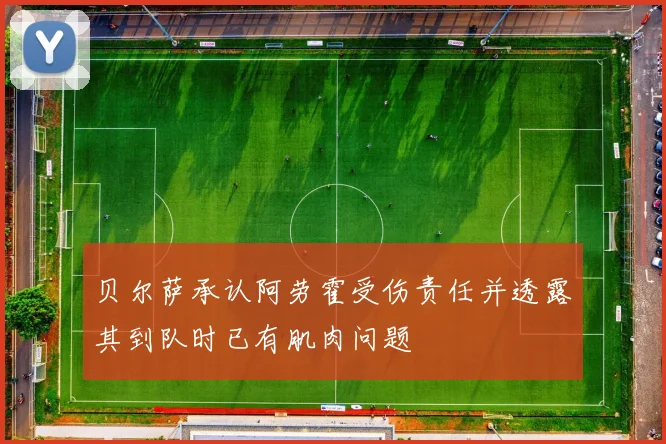 贝尔萨承认阿劳霍受伤责任并透露其到队时已有肌肉问题