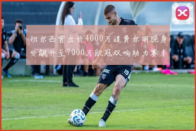 切尔西曾出价4000万追费尔明现身价飙升至7000万欧冠双响助力赛季双10