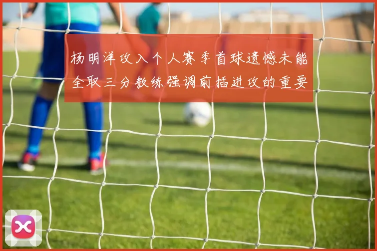 杨明洋攻入个人赛季首球遗憾未能全取三分教练强调前插进攻的重要性