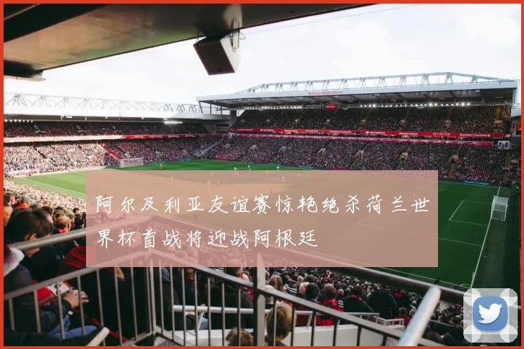 阿尔及利亚友谊赛惊艳绝杀荷兰世界杯首战将迎战阿根廷