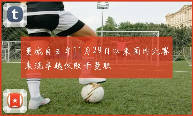 曼城自去年11月29日以来国内比赛表现卓越仅败于曼联