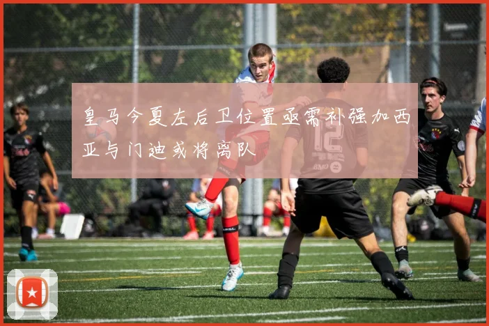 皇马今夏左后卫位置亟需补强加西亚与门迪或将离队