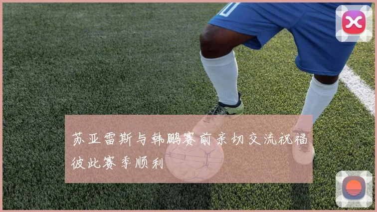 苏亚雷斯与韩鹏赛前亲切交流祝福彼此赛季顺利