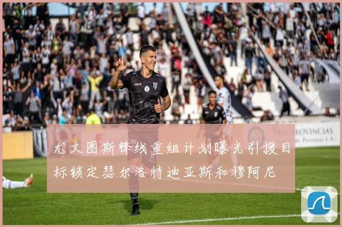 尤文图斯锋线重组计划曝光引援目标锁定瑟尔洛特迪亚斯和穆阿尼