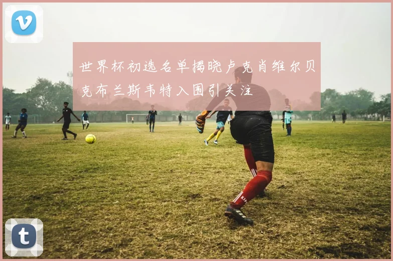 世界杯初选名单揭晓卢克肖维尔贝克布兰斯韦特入围引关注