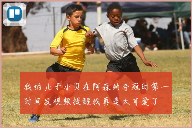 我的儿子小贝在阿森纳夺冠时第一时间发视频提醒我真是太可爱了