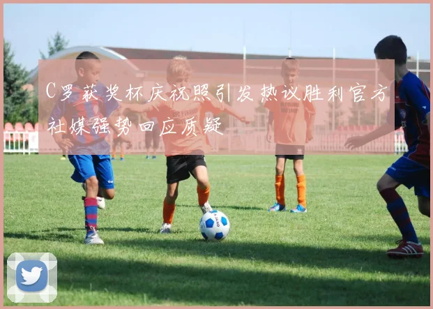 C罗获奖杯庆祝照引发热议胜利官方社媒强势回应质疑