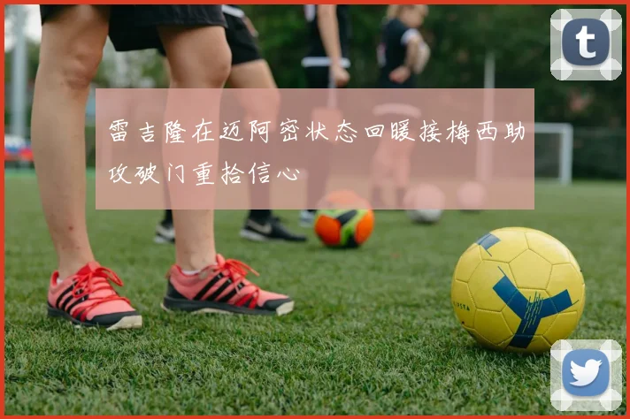 雷吉隆在迈阿密状态回暖接梅西助攻破门重拾信心