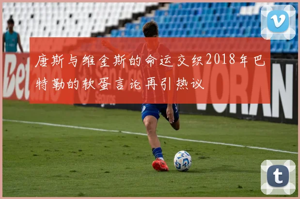 唐斯与维金斯的命运交织2018年巴特勒的软蛋言论再引热议