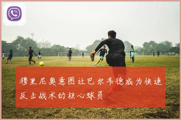 穆里尼奥意图让巴尔韦德成为快速反击战术的核心球员