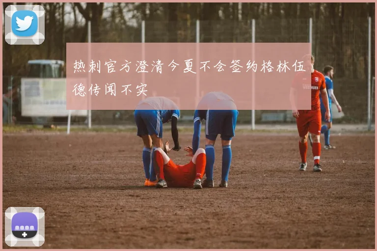 热刺官方澄清今夏不会签约格林伍德传闻不实