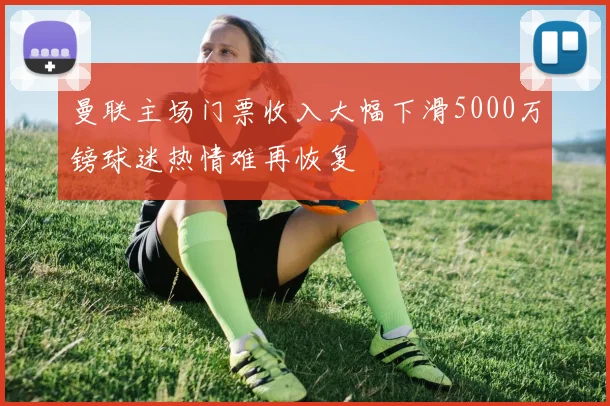曼联主场门票收入大幅下滑5000万镑球迷热情难再恢复