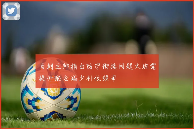 马刺主帅指出防守衔接问题文班需提升配合减少补位频率
