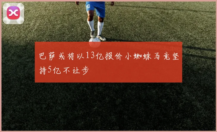 巴萨或将以13亿报价小蜘蛛马竞坚持5亿不让步