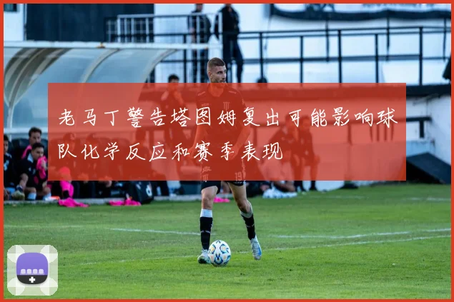 老马丁警告塔图姆复出可能影响球队化学反应和赛季表现