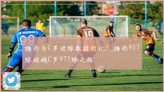 梅西与C罗进球数据对比：梅西917球超越C罗975球之路